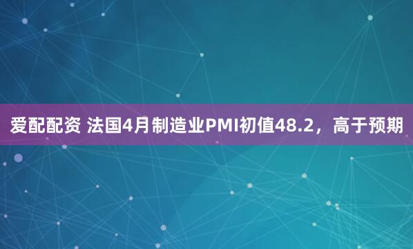 爱配配资 法国4月制造业PMI初值48.2，高于预期