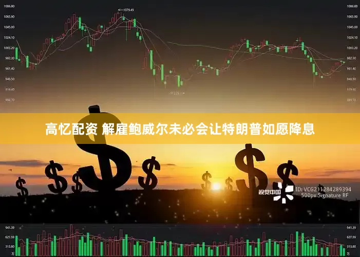 高忆配资 解雇鲍威尔未必会让特朗普如愿降息