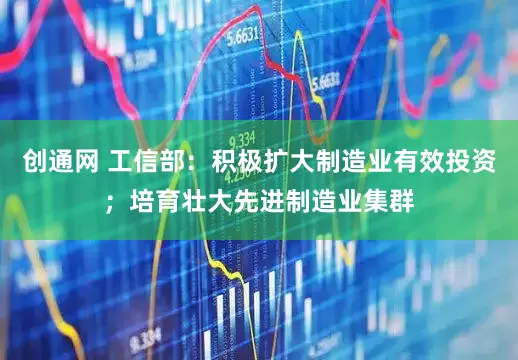 创通网 工信部：积极扩大制造业有效投资；培育壮大先进制造业集群