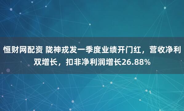 恒财网配资 陇神戎发一季度业绩开门红，营收净利双增长，扣非净利润增长26.88%