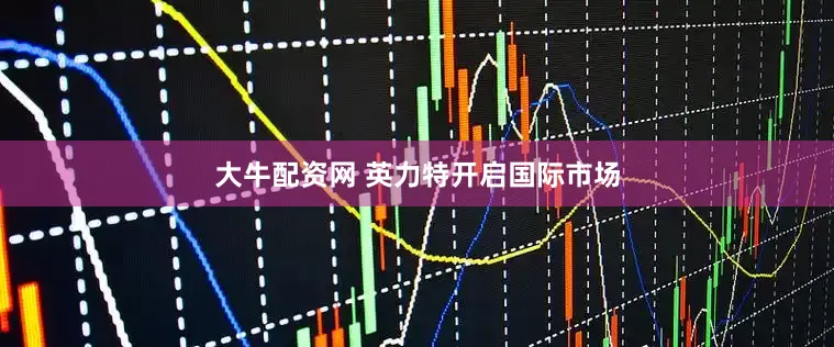 大牛配资网 英力特开启国际市场