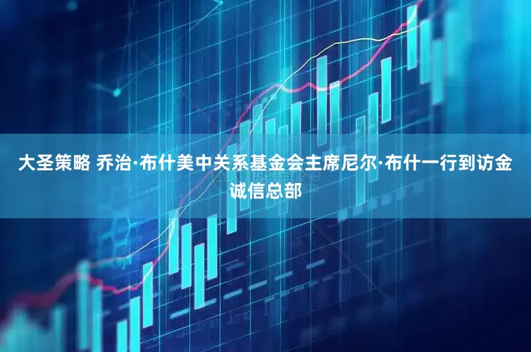 大圣策略 乔治·布什美中关系基金会主席尼尔·布什一行到访金诚信总部