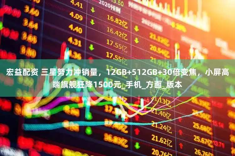 宏益配资 三星努力冲销量，12GB+512GB+30倍变焦，小屏高端旗舰狂降1500元_手机_方面_版本