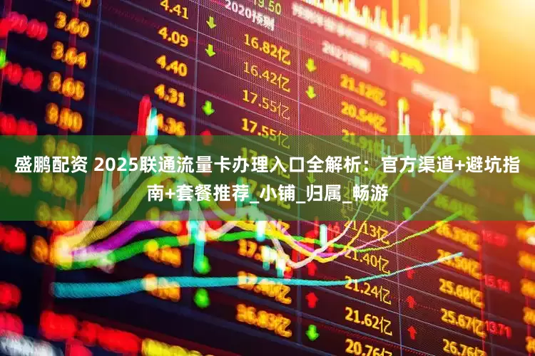盛鹏配资 2025联通流量卡办理入口全解析：官方渠道+避坑指南+套餐推荐_小铺_归属_畅游