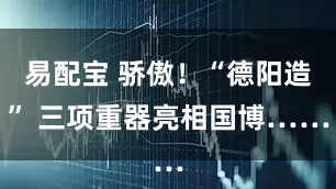 易配宝 骄傲！“德阳造” 三项重器亮相国博……