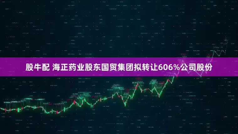 股牛配 海正药业股东国贸集团拟转让606%公司股份