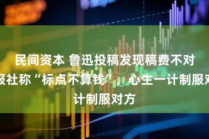 民间资本 鲁迅投稿发现稿费不对，报社称“标点不算钱”，心生一计制服对方