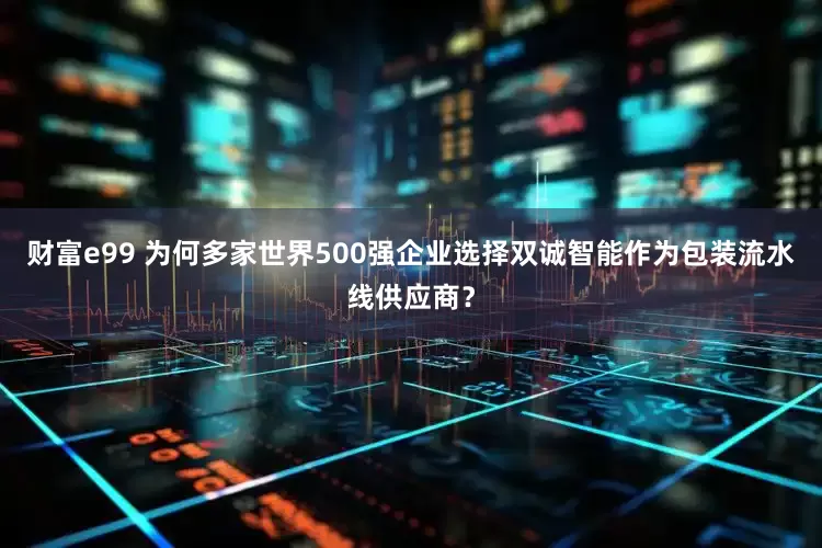 财富e99 为何多家世界500强企业选择双诚智能作为包装流水线供应商？