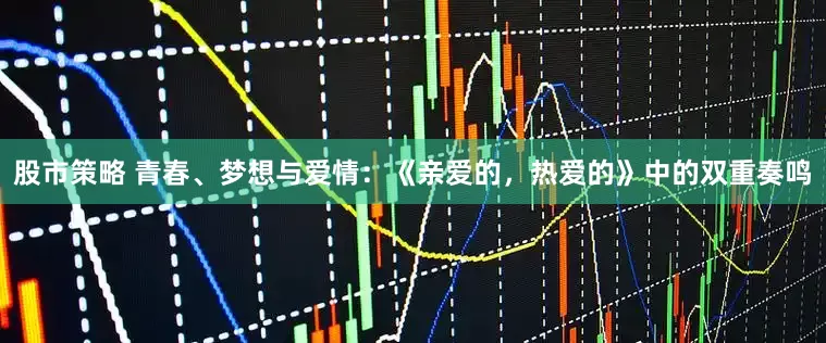 股市策略 青春、梦想与爱情：《亲爱的，热爱的》中的双重奏鸣