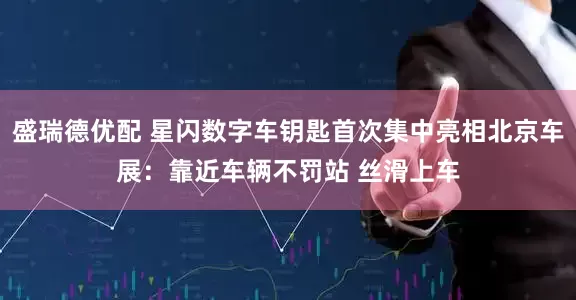 盛瑞德优配 星闪数字车钥匙首次集中亮相北京车展：靠近车辆不罚站 丝滑上车