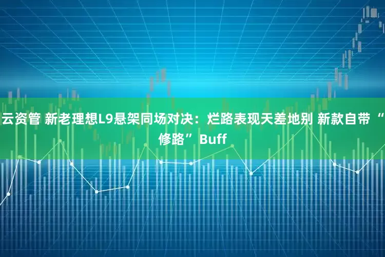 云资管 新老理想L9悬架同场对决：烂路表现天差地别 新款自带 “修路” Buff